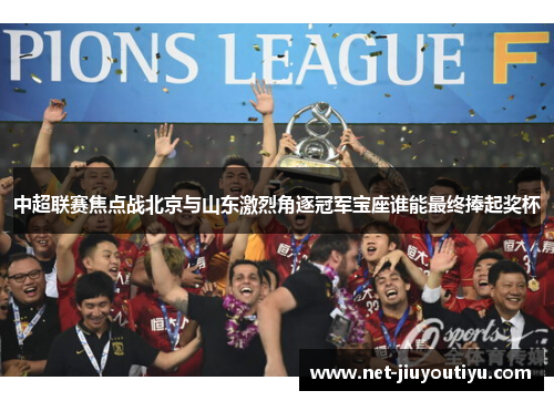 中超联赛焦点战北京与山东激烈角逐冠军宝座谁能最终捧起奖杯 中超联赛焦点战北京与山东激烈角逐冠军宝座谁能最终捧起奖杯
