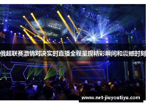 俄超联赛激情对决实时直播全程呈现精彩瞬间和震撼时刻 俄超联赛激情对决实时直播全程呈现精彩瞬间和震撼时刻