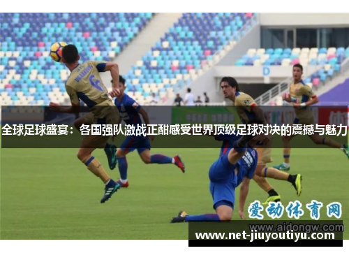 全球足球盛宴:各国强队激战正酣感受世界顶级足球对决的震撼与魅力 全球足球盛宴:各国强队激战正酣感受世界顶级足球对决的震撼与魅力