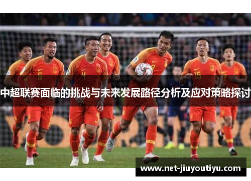 中超联赛面临的挑战与未来发展路径分析及应对策略探讨