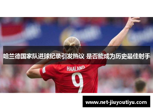 哈兰德国家队进球纪录引发热议 是否能成为历史最佳射手 哈兰德国家队进球纪录引发热议 是否能成为历史最佳射手