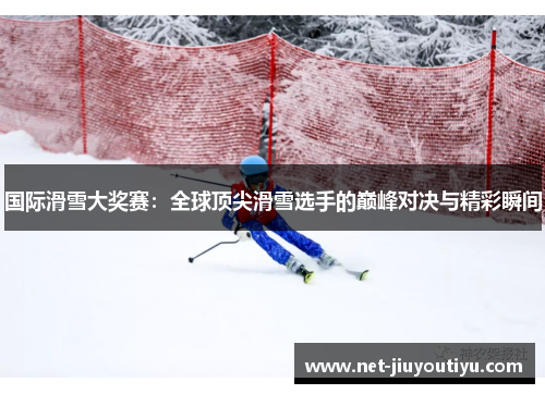 国际滑雪大奖赛:全球顶尖滑雪选手的巅峰对决与精彩瞬间 国际滑雪大奖赛:全球顶尖滑雪选手的巅峰对决与精彩瞬间