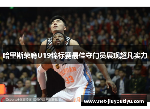 哈里斯荣膺U19锦标赛最佳守门员展现超凡实力 哈里斯荣膺U19锦标赛最佳守门员展现超凡实力