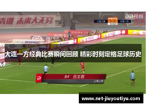 大连一方经典比赛瞬间回顾 精彩时刻定格足球历史 大连一方经典比赛瞬间回顾 精彩时刻定格足球历史