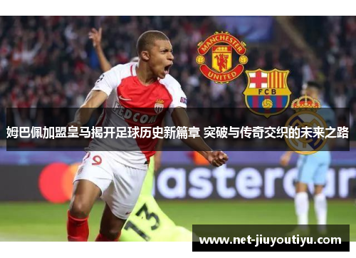 姆巴佩加盟皇马揭开足球历史新篇章 突破与传奇交织的未来之路 姆巴佩加盟皇马揭开足球历史新篇章 突破与传奇交织的未来之路