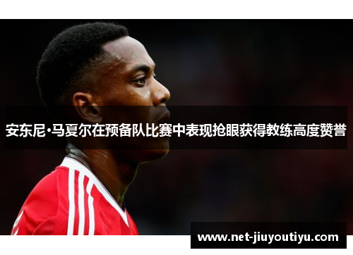 安东尼·马夏尔在预备队比赛中表现抢眼获得教练高度赞誉 安东尼·马夏尔在预备队比赛中表现抢眼获得教练高度赞誉
