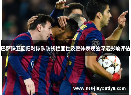 巴萨铁卫回归对球队防线稳固性及整体表现的深远影响评估 巴萨铁卫回归对球队防线稳固性及整体表现的深远影响评估
