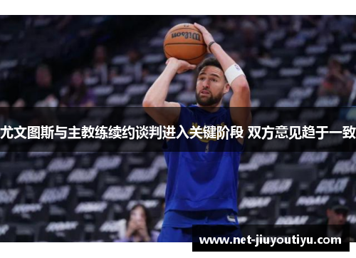 尤文图斯与主教练续约谈判进入关键阶段 双方意见趋于一致 尤文图斯与主教练续约谈判进入关键阶段 双方意见趋于一致