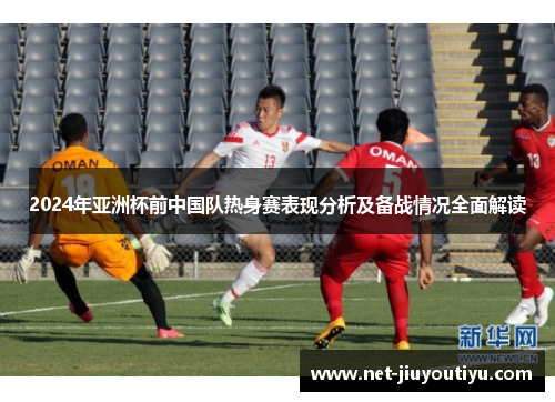 2024年亚洲杯前中国队热身赛表现分析及备战情况全面解读 2024年亚洲杯前中国队热身赛表现分析及备战情况全面解读