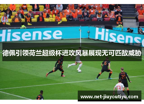 德佩引领荷兰超级杯进攻风暴展现无可匹敌威胁 德佩引领荷兰超级杯进攻风暴展现无可匹敌威胁