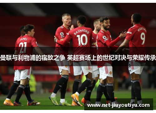 曼联与利物浦的宿敌之争 英超赛场上的世纪对决与荣耀传承 曼联与利物浦的宿敌之争 英超赛场上的世纪对决与荣耀传承