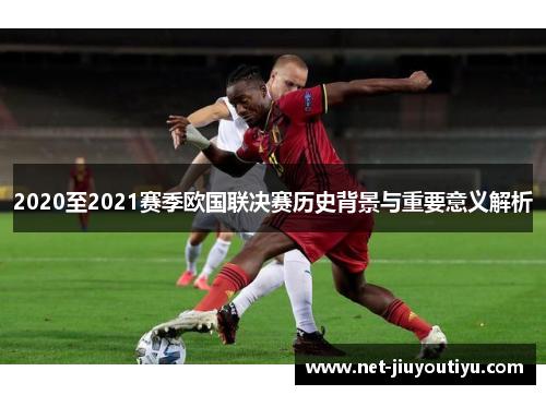 2020至2021赛季欧国联决赛历史背景与重要意义解析 2020至2021赛季欧国联决赛历史背景与重要意义解析