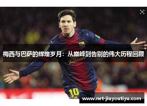梅西与巴萨的辉煌岁月:从巅峰到告别的伟大历程回顾 梅西与巴萨的辉煌岁月:从巅峰到告别的伟大历程回顾