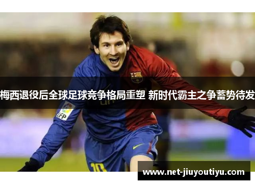 梅西退役后全球足球竞争格局重塑 新时代霸主之争蓄势待发 梅西退役后全球足球竞争格局重塑 新时代霸主之争蓄势待发