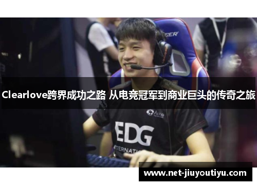 Clearlove跨界成功之路 从电竞冠军到商业巨头的传奇之旅