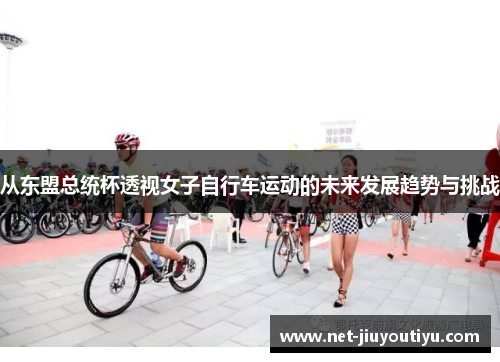 从东盟总统杯透视女子自行车运动的未来发展趋势与挑战