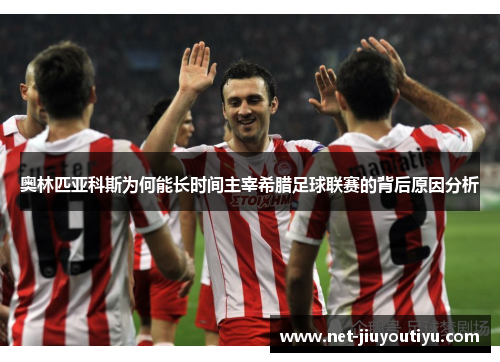 奥林匹亚科斯为何能长时间主宰希腊足球联赛的背后原因分析 奥林匹亚科斯为何能长时间主宰希腊足球联赛的背后原因分析
