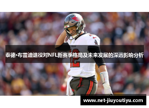 泰德·布雷迪退役对NFL新赛季格局及未来发展的深远影响分析 泰德·布雷迪退役对NFL新赛季格局及未来发展的深远影响分析