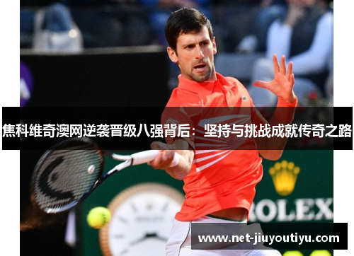 焦科维奇澳网逆袭晋级八强背后:坚持与挑战成就传奇之路 焦科维奇澳网逆袭晋级八强背后:坚持与挑战成就传奇之路