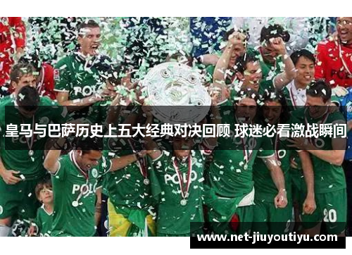 皇马与巴萨历史上五大经典对决回顾 球迷必看激战瞬间 皇马与巴萨历史上五大经典对决回顾 球迷必看激战瞬间