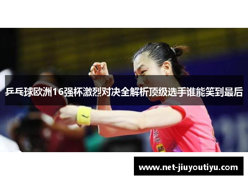 乒乓球欧洲16强杯激烈对决全解析顶级选手谁能笑到最后 乒乓球欧洲16强杯激烈对决全解析顶级选手谁能笑到最后