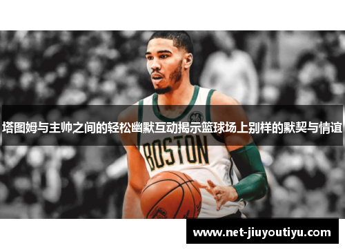 塔图姆与主帅之间的轻松幽默互动揭示篮球场上别样的默契与情谊 塔图姆与主帅之间的轻松幽默互动揭示篮球场上别样的默契与情谊