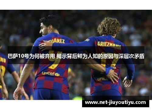 巴萨10号为何被弃用 揭示背后鲜为人知的原因与深层次矛盾 巴萨10号为何被弃用 揭示背后鲜为人知的原因与深层次矛盾