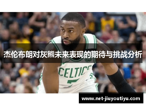 杰伦布朗对灰熊未来表现的期待与挑战分析 杰伦布朗对灰熊未来表现的期待与挑战分析