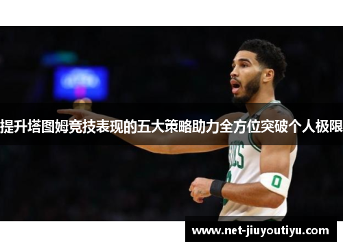 提升塔图姆竞技表现的五大策略助力全方位突破个人极限 提升塔图姆竞技表现的五大策略助力全方位突破个人极限