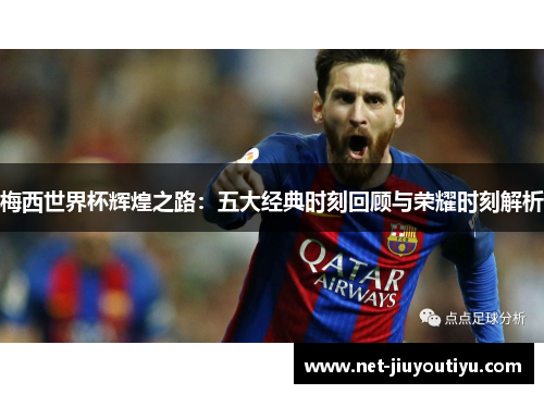 梅西世界杯辉煌之路:五大经典时刻回顾与荣耀时刻解析 梅西世界杯辉煌之路:五大经典时刻回顾与荣耀时刻解析