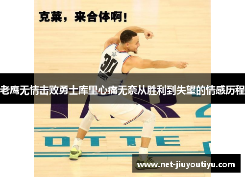 老鹰无情击败勇士库里心痛无奈从胜利到失望的情感历程 老鹰无情击败勇士库里心痛无奈从胜利到失望的情感历程