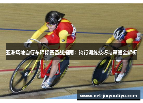 亚洲场地自行车锦标赛备战指南:骑行训练技巧与策略全解析 亚洲场地自行车锦标赛备战指南:骑行训练技巧与策略全解析