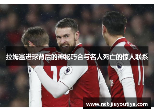 拉姆塞进球背后的神秘巧合与名人死亡的惊人联系