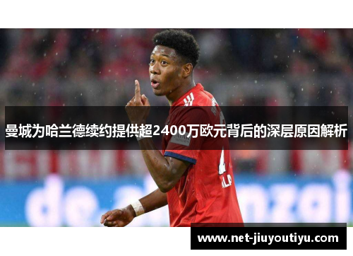 曼城为哈兰德续约提供超2400万欧元背后的深层原因解析 曼城为哈兰德续约提供超2400万欧元背后的深层原因解析