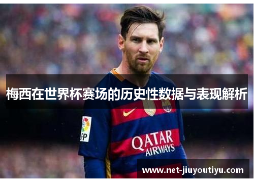 梅西在世界杯赛场的历史性数据与表现解析 梅西在世界杯赛场的历史性数据与表现解析