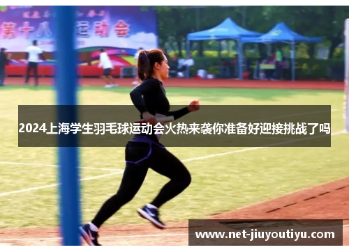 2024上海学生羽毛球运动会火热来袭你准备好迎接挑战了吗 2024上海学生羽毛球运动会火热来袭你准备好迎接挑战了吗