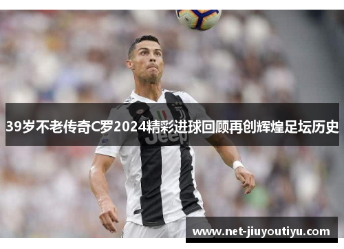 39岁不老传奇C罗2024精彩进球回顾再创辉煌足坛历史 39岁不老传奇C罗2024精彩进球回顾再创辉煌足坛历史