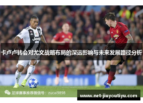 卡卢卢转会对尤文战略布局的深远影响与未来发展路径分析 卡卢卢转会对尤文战略布局的深远影响与未来发展路径分析