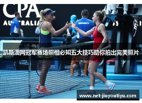 凯斯澳网冠军赛场照相必知五大技巧助你拍出完美照片 凯斯澳网冠军赛场照相必知五大技巧助你拍出完美照片