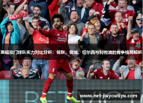 英超豪门球队实力对比分析:曼联、曼城、切尔西与利物浦的竞争格局解析 英超豪门球队实力对比分析:曼联、曼城、切尔西与利物浦的竞争格局解析
