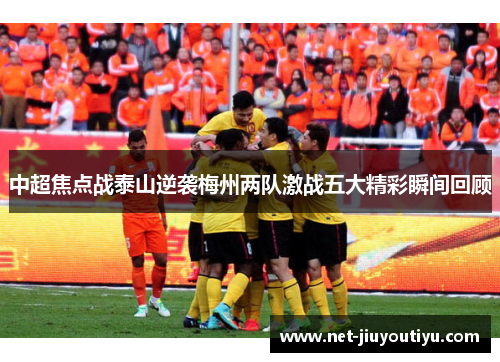 中超焦点战泰山逆袭梅州两队激战五大精彩瞬间回顾 中超焦点战泰山逆袭梅州两队激战五大精彩瞬间回顾
