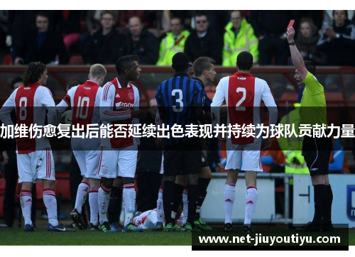 加维伤愈复出后能否延续出色表现并持续为球队贡献力量 加维伤愈复出后能否延续出色表现并持续为球队贡献力量