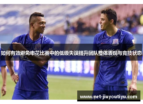 如何有效避免申花比赛中的低级失误提升团队整体表现与竞技状态 如何有效避免申花比赛中的低级失误提升团队整体表现与竞技状态