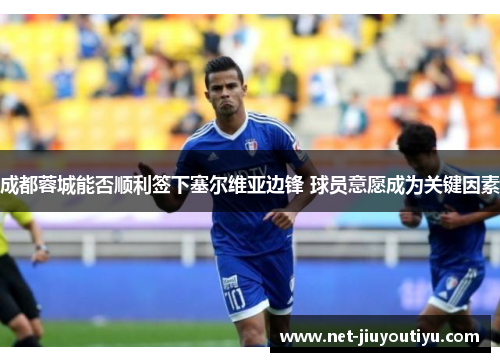 成都蓉城能否顺利签下塞尔维亚边锋 球员意愿成为关键因素 成都蓉城能否顺利签下塞尔维亚边锋 球员意愿成为关键因素