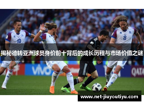 揭秘德转亚洲球员身价前十背后的成长历程与市场价值之谜 揭秘德转亚洲球员身价前十背后的成长历程与市场价值之谜