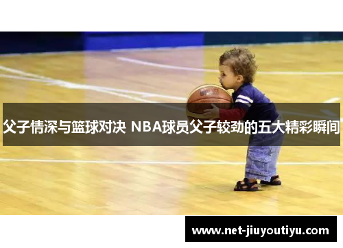 父子情深与篮球对决 NBA球员父子较劲的五大精彩瞬间 父子情深与篮球对决 NBA球员父子较劲的五大精彩瞬间