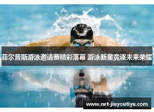 菲尔普斯游泳邀请赛精彩落幕 游泳新星竞逐未来荣耀 菲尔普斯游泳邀请赛精彩落幕 游泳新星竞逐未来荣耀