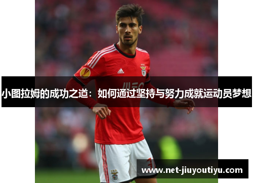 小图拉姆的成功之道:如何通过坚持与努力成就运动员梦想 小图拉姆的成功之道:如何通过坚持与努力成就运动员梦想