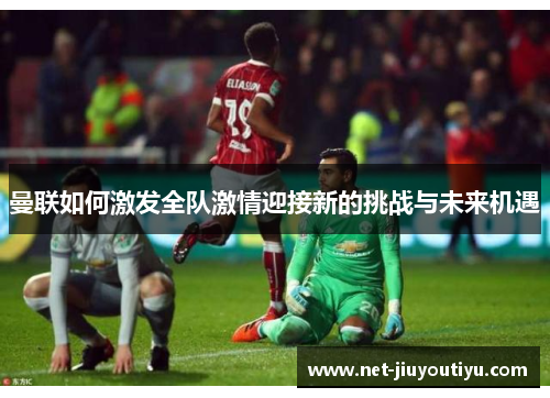 曼联如何激发全队激情迎接新的挑战与未来机遇 曼联如何激发全队激情迎接新的挑战与未来机遇