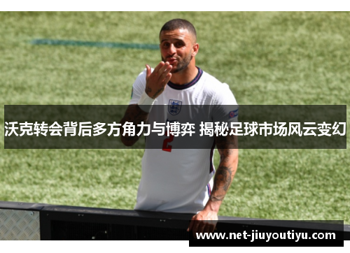 沃克转会背后多方角力与博弈 揭秘足球市场风云变幻 沃克转会背后多方角力与博弈 揭秘足球市场风云变幻